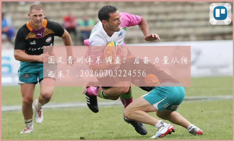 国足青训体系调查:后备力量从何而来?_20260703224556
