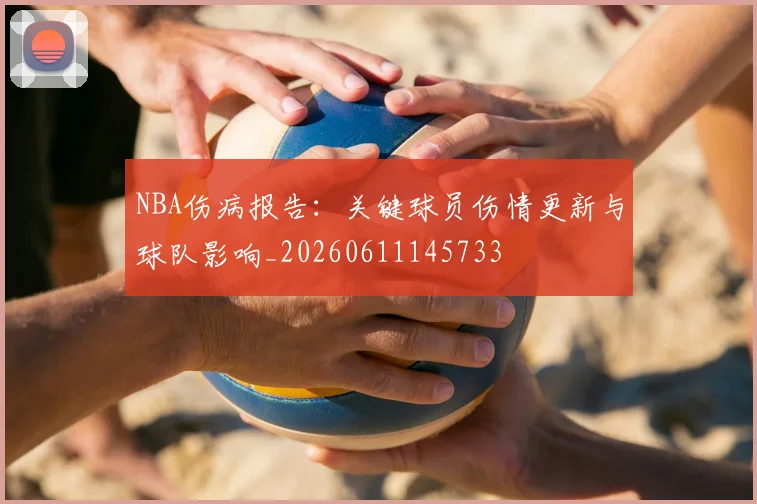NBA伤病报告：关键球员伤情更新与球队影响_20260611145733