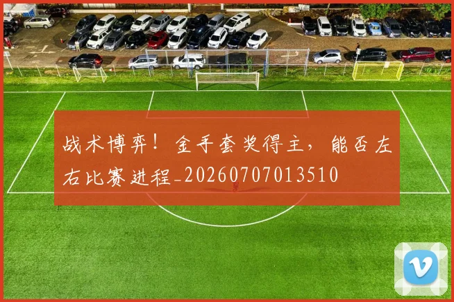 战术博弈！金手套奖得主，能否左右比赛进程_20260707013510