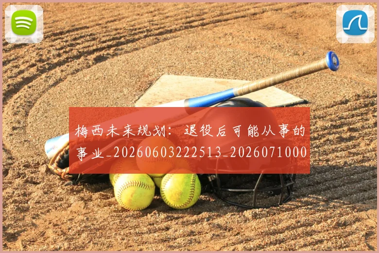 梅西未来规划:退役后可能从事的事业_20260603222513_20260710002558_20260731181900