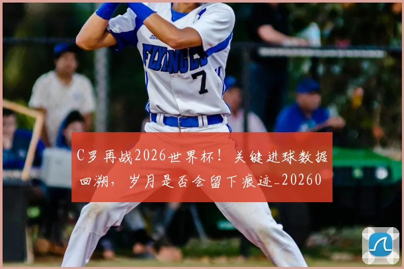 C罗再战2026世界杯！关键进球数据回溯，岁月是否会留下痕迹_20260701212552