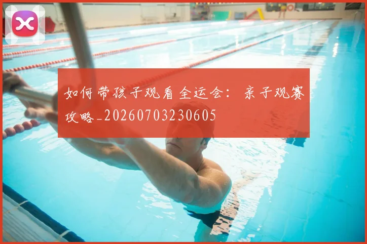 如何带孩子观看全运会:亲子观赛攻略_20260703230605