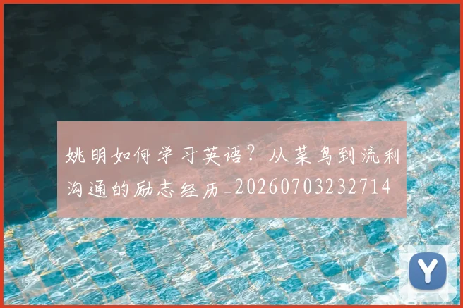 姚明如何学习英语？从菜鸟到流利沟通的励志经历_20260703232714