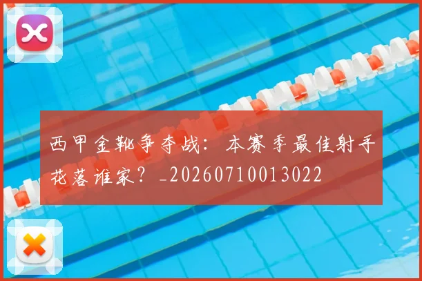 西甲金靴争夺战：本赛季最佳射手花落谁家？_20260710013022