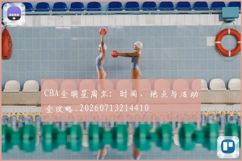 CBA全明星周末：时间、地点与活动全攻略_20260713214410