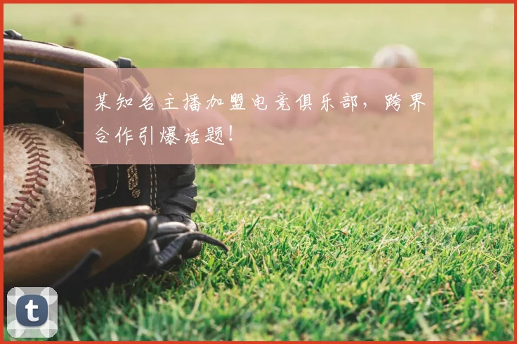 某知名主播加盟电竞俱乐部,跨界合作引爆话题!