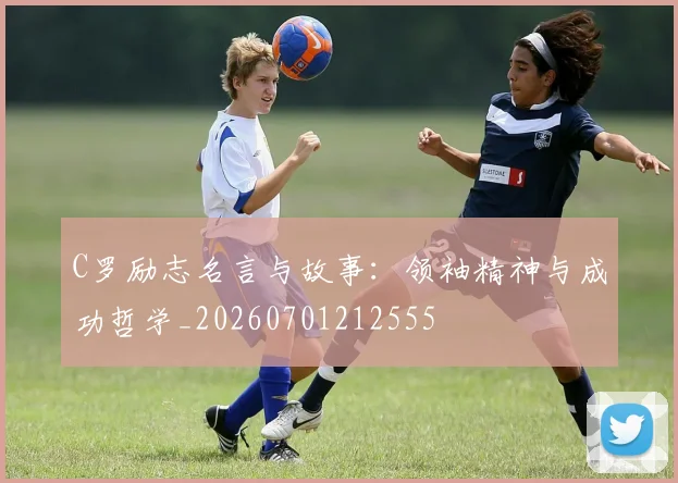 C罗励志名言与故事：领袖精神与成功哲学_20260701212555