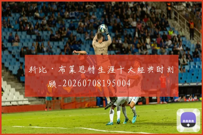 科比·布莱恩特生涯十大经典时刻回顾_20260708195004