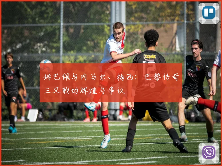 姆巴佩与内马尔、梅西：巴黎传奇三叉戟的辉煌与争议