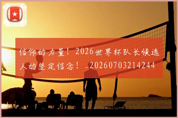 信仰的力量!2026世界杯队长候选人的坚定信念!_20260703214244