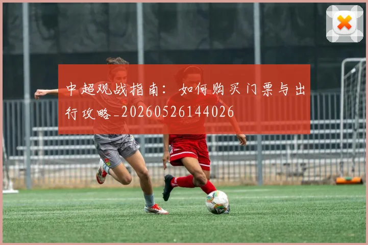 中超观战指南：如何购买门票与出行攻略_20260526144026