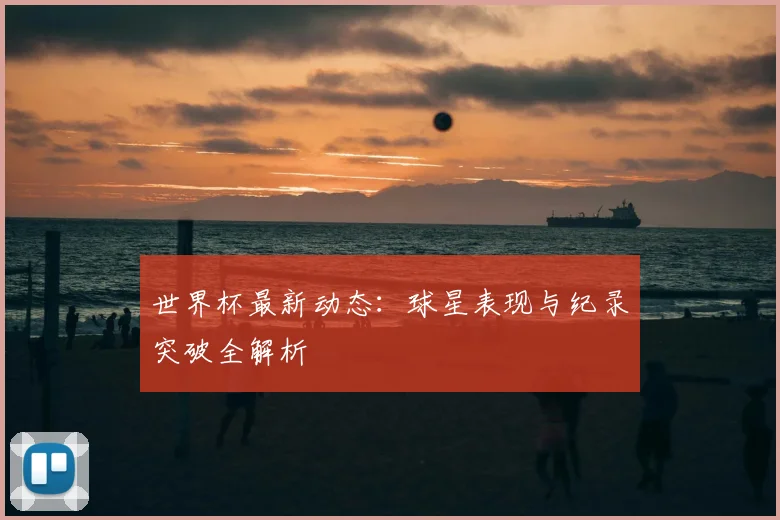 世界杯最新动态:球星表现与纪录突破全解析