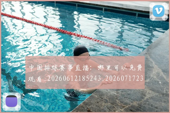 中国排球赛事直播：哪里可以免费观看_20260612185243_20260717234713