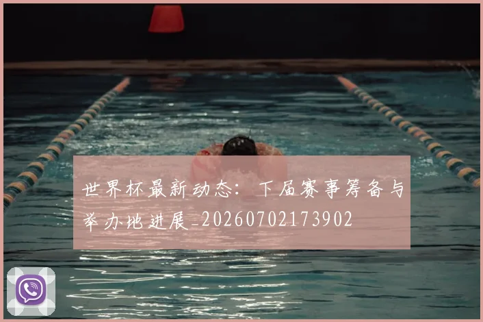 世界杯最新动态：下届赛事筹备与举办地进展_20260702173902