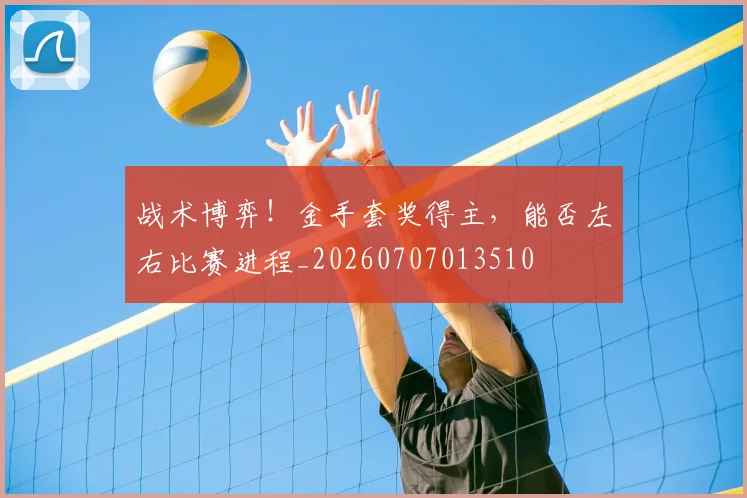 战术博弈!金手套奖得主,能否左右比赛进程_20260707013510