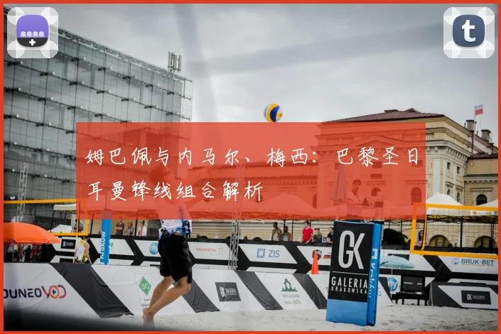姆巴佩与内马尔、梅西：巴黎圣日耳曼锋线组合解析
